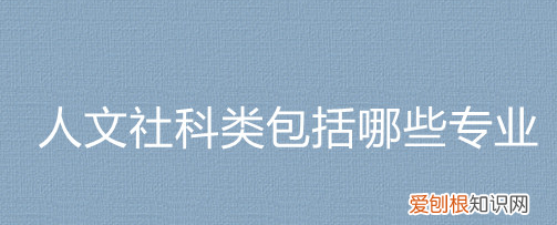 人文社科类是什么，人文社科类包括哪些专业