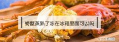 熟螃蟹在冰箱里放几天能吃吗，熟螃蟹放在冰箱里能冷冻多久