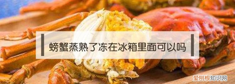 熟螃蟹在冰箱里放几天能吃吗，熟螃蟹放在冰箱里能冷冻多久
