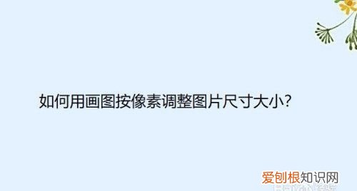畫(huà)圖如何調(diào)整大小和像素，畫(huà)圖工具要咋的才可以調(diào)整大小