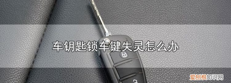 车钥匙锁车键失灵怎么办,车钥匙锁车键失灵怎么回事