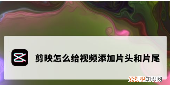 剪映片尾怎么编辑，如何制作专属片尾动画